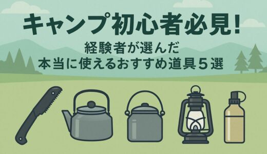 キャンプ初心者必見！経験者が選んだ本当に使えるおすすめ道具5選